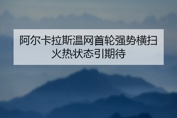 阿尔卡拉斯温网首轮强势横扫 火热状态引期待